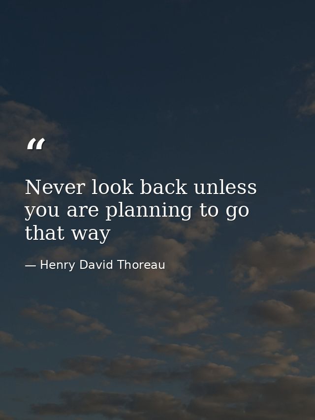 Never look back unless you are planning to go that way — Henry David Thoreau