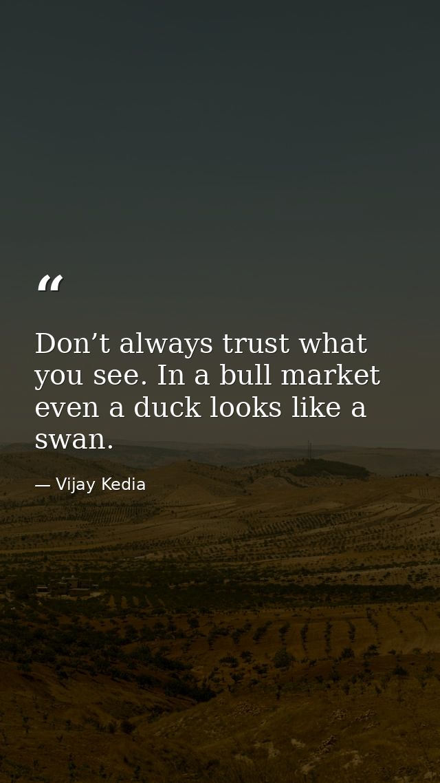 Don’t always trust what you see. In a bull market even a duck looks like a swan. — Vijay Kedia
