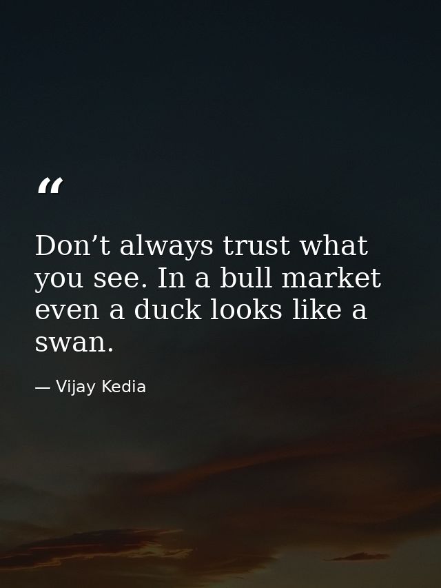 Don’t always trust what you see. In a bull market even a duck looks like a swan. — Vijay Kedia