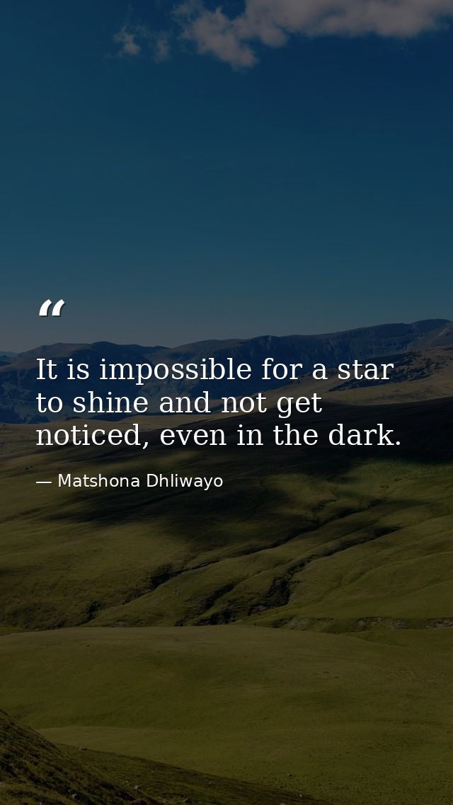 It is impossible for a star to shine and not get noticed, even in the dark. — Matshona Dhliwayo