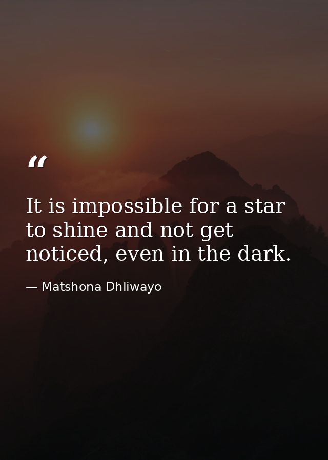 It is impossible for a star to shine and not get noticed, even in the dark. — Matshona Dhliwayo