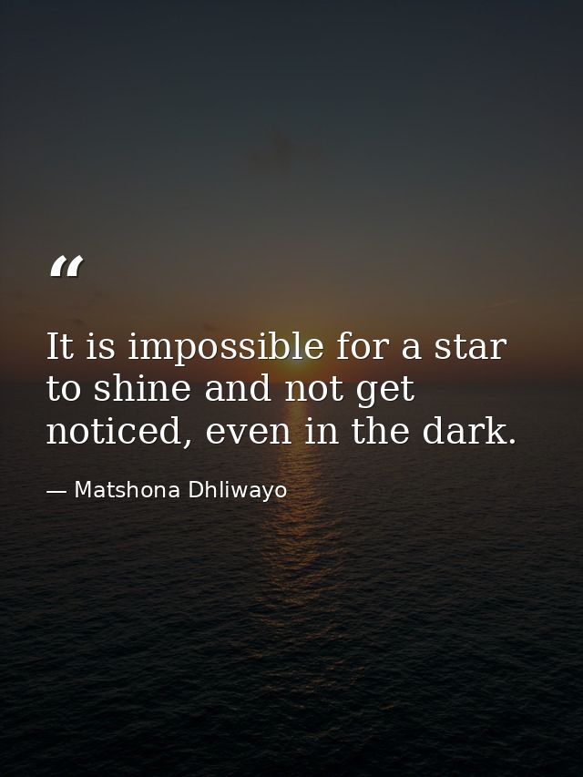 It is impossible for a star to shine and not get noticed, even in the dark. — Matshona Dhliwayo