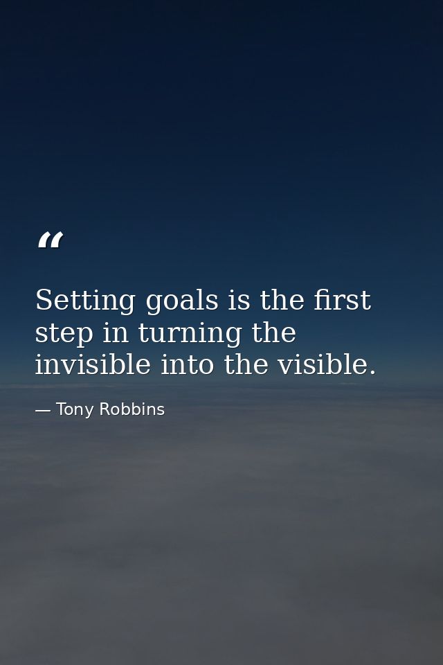 Setting goals is the first step in turning the invisible into the visible. — Tony Robbins