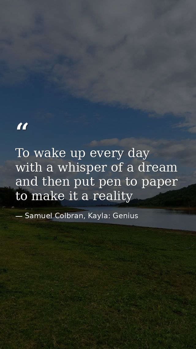 To wake up every day with a whisper of a dream and then put pen to paper to make it a reality — Samuel Colbran, Kayla: Genius