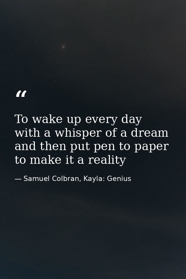 To wake up every day with a whisper of a dream and then put pen to paper to make it a reality — Samuel Colbran, Kayla: Genius