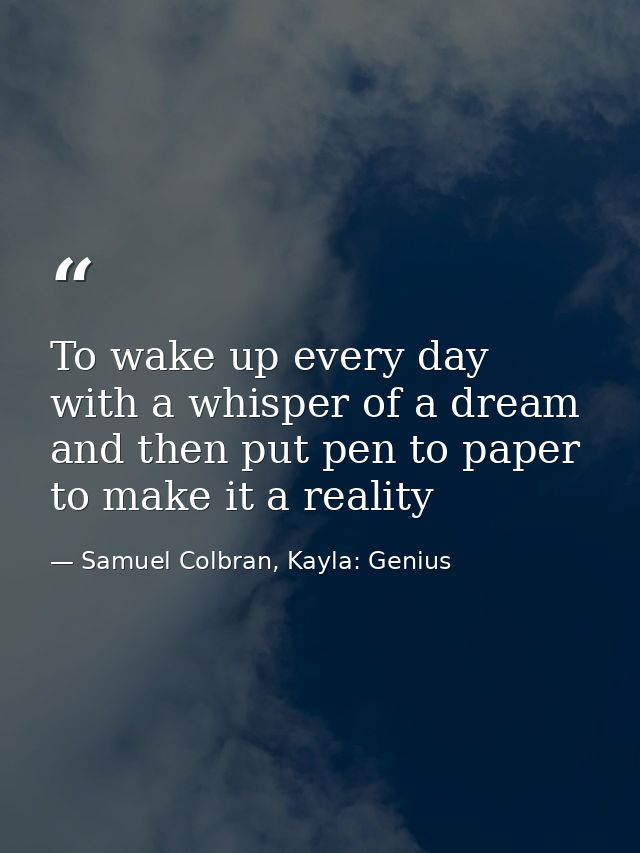 To wake up every day with a whisper of a dream and then put pen to paper to make it a reality — Samuel Colbran, Kayla: Genius