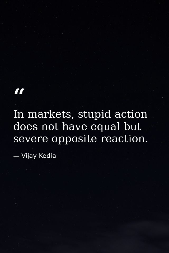 In markets, stupid action does not have equal but severe opposite reaction. — Vijay Kedia