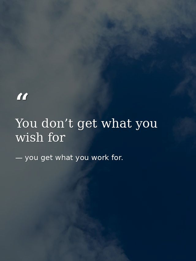 You don’t get what you wish for — you get what you work for.
