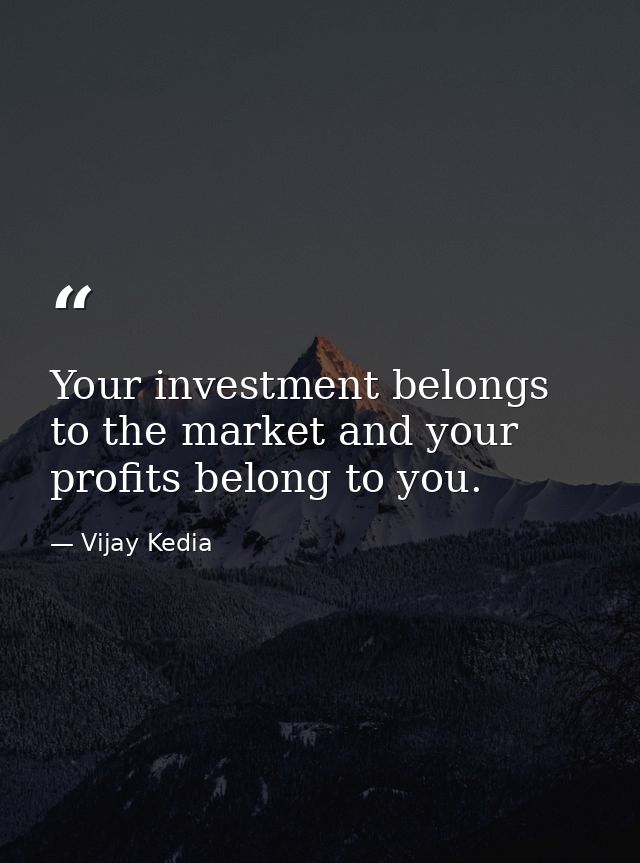 Your investment belongs to the market and your profits belong to you. — Vijay Kedia