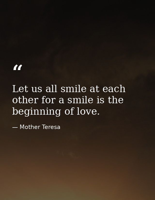 Let us all smile at each other for a smile is the beginning of love. — Mother Teresa