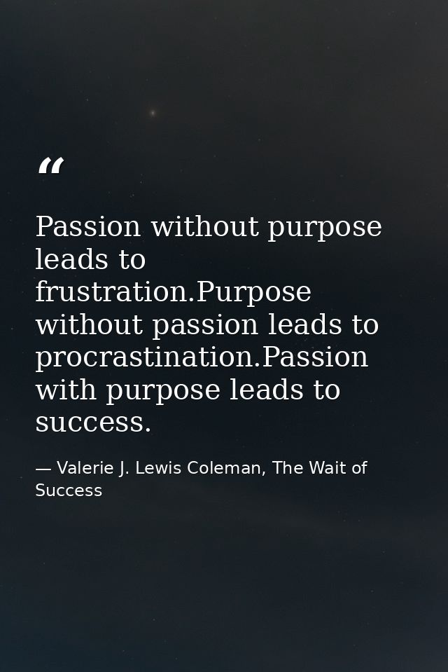 Passion without purpose leads to frustration.Purpose without passion leads to procrastination.Passion with purpose leads — Valerie J. Lewis Coleman, The Wait of Success