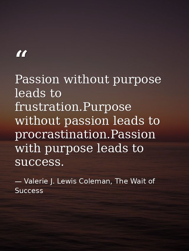 Passion without purpose leads to frustration.Purpose without passion leads to procrastination.Passion with purpose leads — Valerie J. Lewis Coleman, The Wait of Success