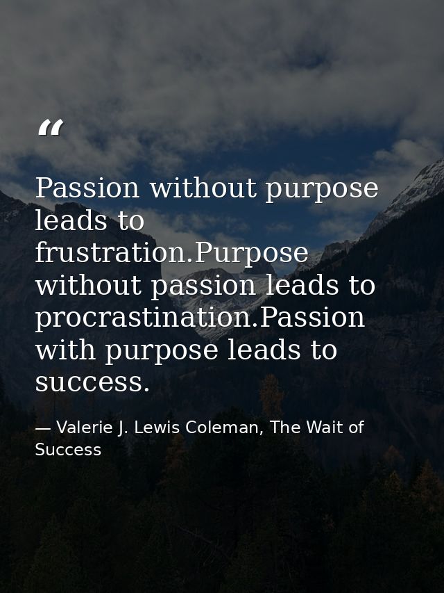 Passion without purpose leads to frustration.Purpose without passion leads to procrastination.Passion with purpose leads — Valerie J. Lewis Coleman, The Wait of Success