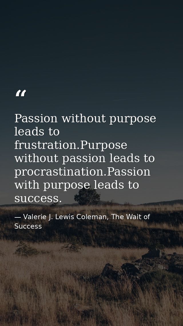 Passion without purpose leads to frustration.Purpose without passion leads to procrastination.Passion with purpose leads — Valerie J. Lewis Coleman, The Wait of Success