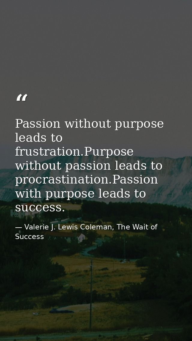 Passion without purpose leads to frustration.Purpose without passion leads to procrastination.Passion with purpose leads — Valerie J. Lewis Coleman, The Wait of Success