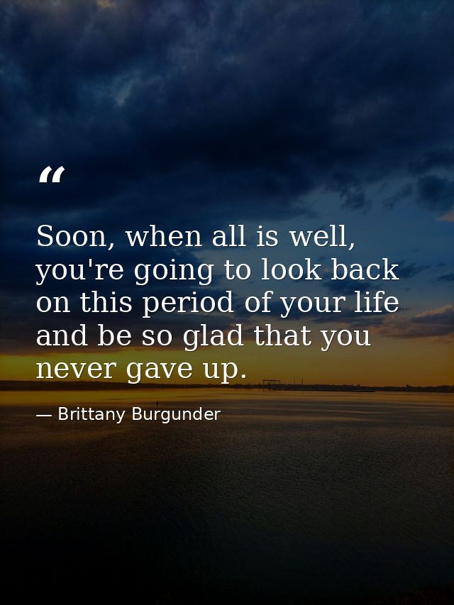 Soon, when all is well, you're going to look back on this period of your life and be so glad that you never gave up. — Brittany Burgunder