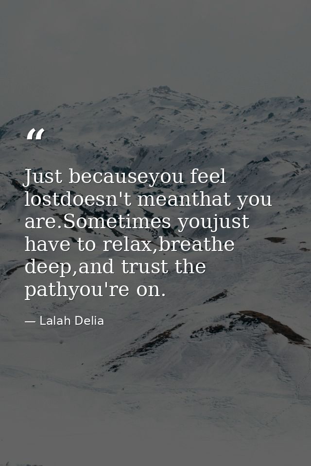 Just becauseyou feel lostdoesn't meanthat you are.Sometimes youjust have to relax,breathe deep,and trust the pathyou're  — Lalah Delia