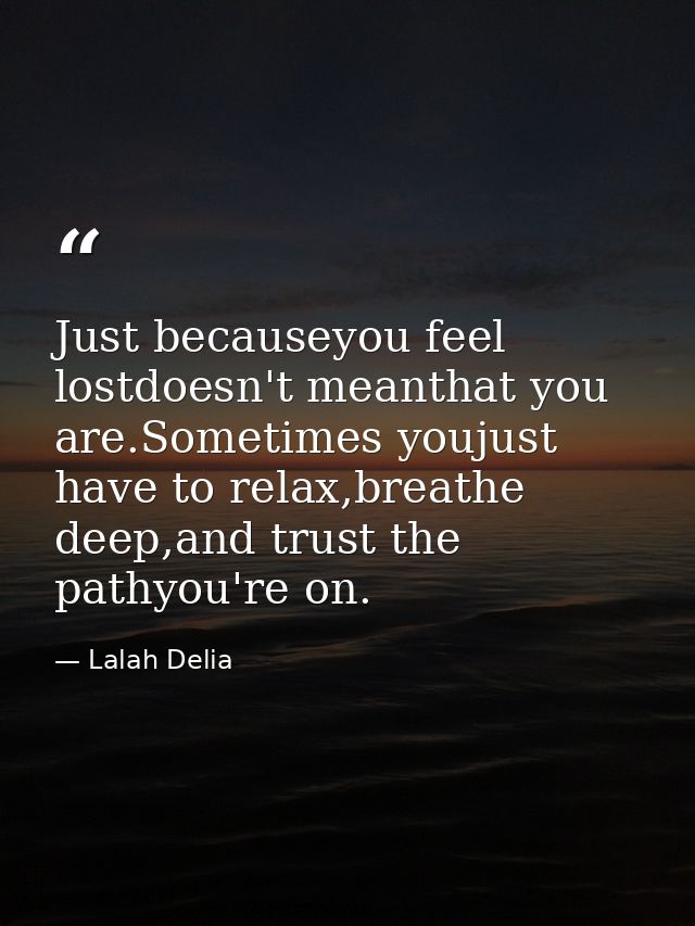 Just becauseyou feel lostdoesn't meanthat you are.Sometimes youjust have to relax,breathe deep,and trust the pathyou're  — Lalah Delia