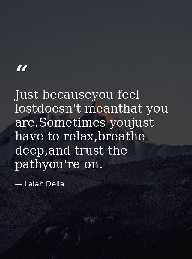 Just becauseyou feel lostdoesn't meanthat you are.Sometimes youjust have to relax,breathe deep,and trust the pathyou're  — Lalah Delia
