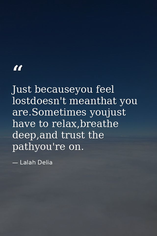 Just becauseyou feel lostdoesn't meanthat you are.Sometimes youjust have to relax,breathe deep,and trust the pathyou're  — Lalah Delia