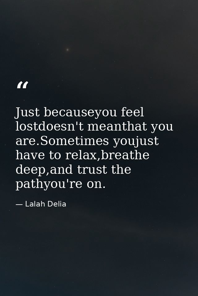 Just becauseyou feel lostdoesn't meanthat you are.Sometimes youjust have to relax,breathe deep,and trust the pathyou're  — Lalah Delia