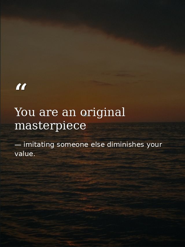 You are an original masterpiece — imitating someone else diminishes your value.