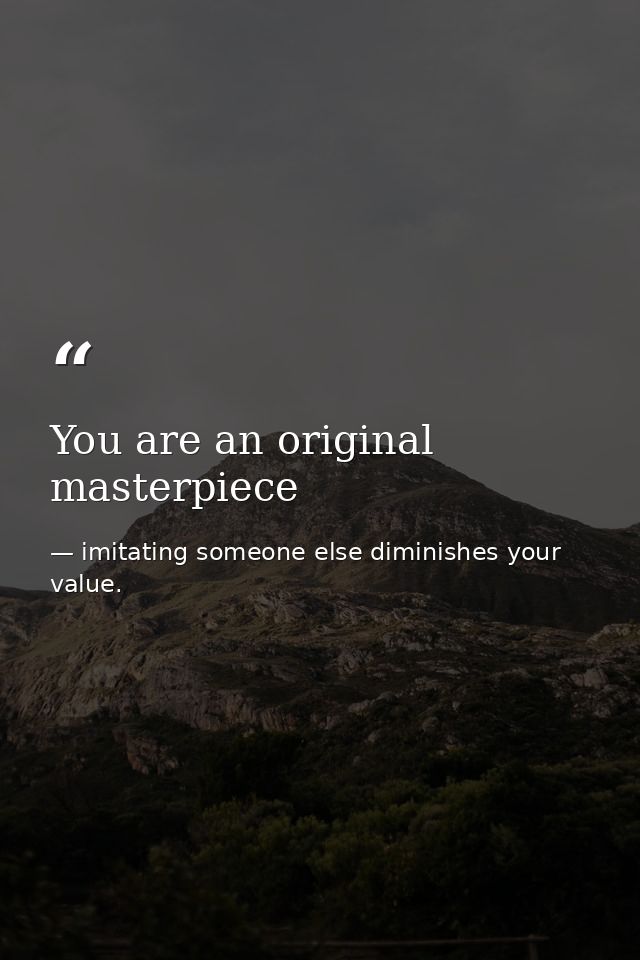 You are an original masterpiece — imitating someone else diminishes your value.