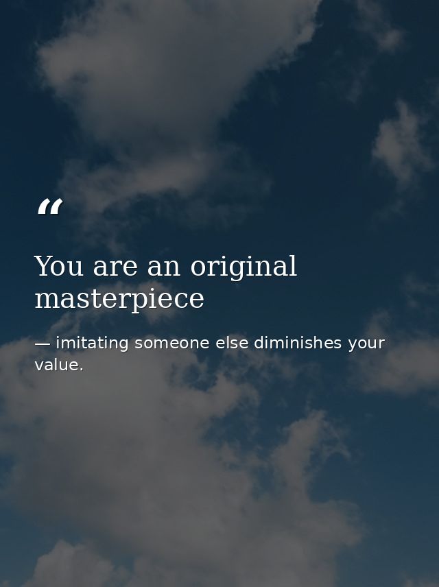 You are an original masterpiece — imitating someone else diminishes your value.