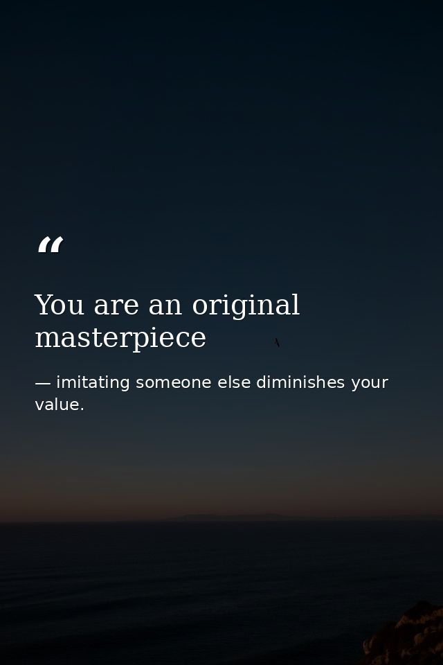 You are an original masterpiece — imitating someone else diminishes your value.