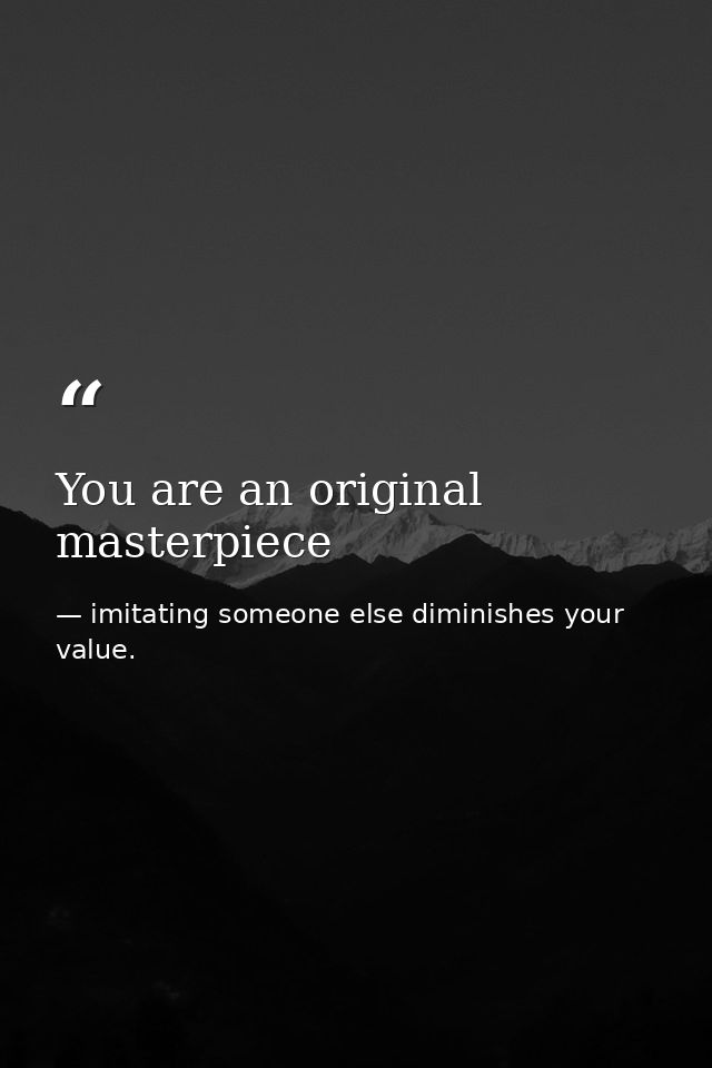 You are an original masterpiece — imitating someone else diminishes your value.
