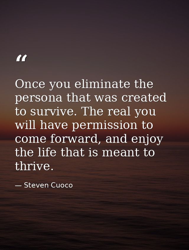 Once you eliminate the persona that was created to survive. The real you will have permission to come forward, and enjoy — Steven Cuoco