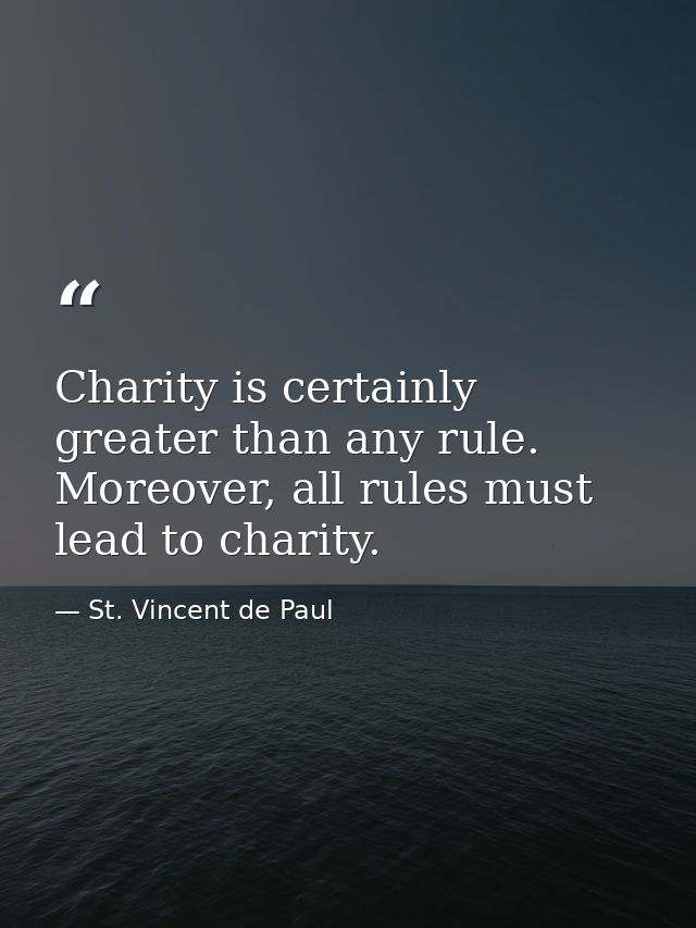 Charity is certainly greater than any rule. Moreover, all rules must lead to charity. — St. Vincent de Paul