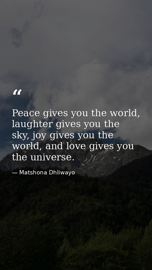 Peace gives you the world, laughter gives you the sky, joy gives you the world, and love gives you the universe. — Matshona Dhliwayo