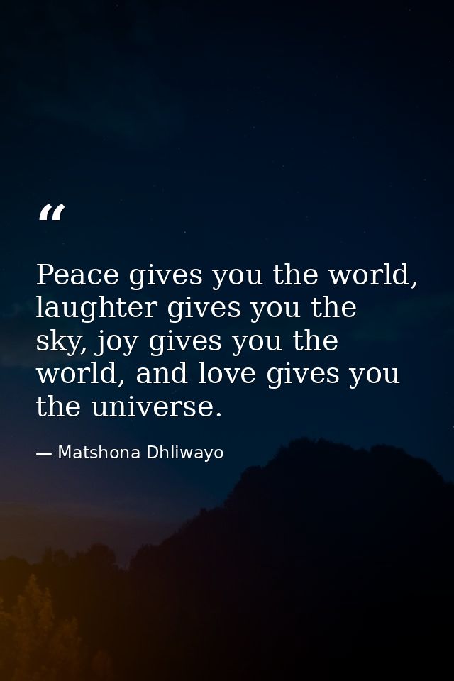 Peace gives you the world, laughter gives you the sky, joy gives you the world, and love gives you the universe. — Matshona Dhliwayo