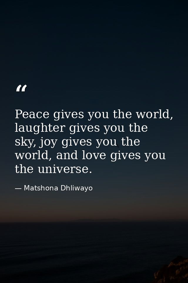 Peace gives you the world, laughter gives you the sky, joy gives you the world, and love gives you the universe. — Matshona Dhliwayo