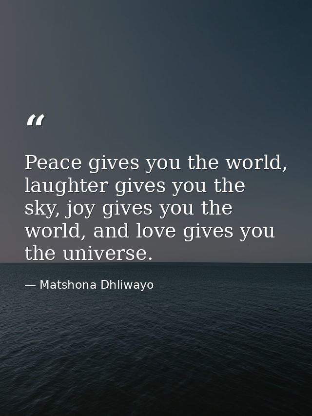 Peace gives you the world, laughter gives you the sky, joy gives you the world, and love gives you the universe. — Matshona Dhliwayo