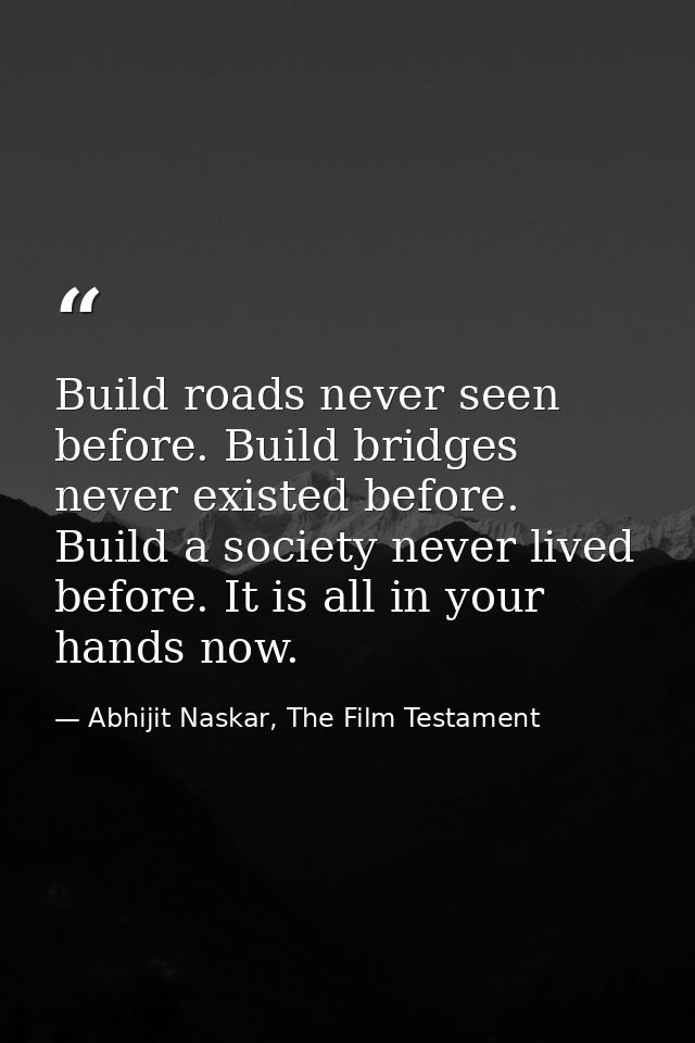 Build roads never seen before. Build bridges never existed before. Build a society never lived before. It is all in your — Abhijit Naskar, The Film Testament