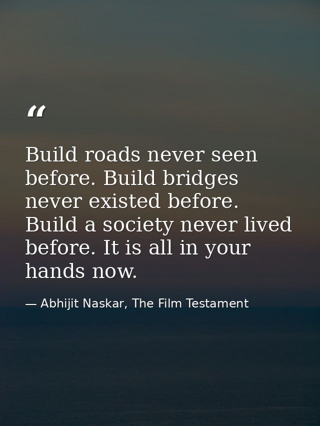 Build roads never seen before. Build bridges never existed before. Build a society never lived before. It is all in your — Abhijit Naskar, The Film Testament