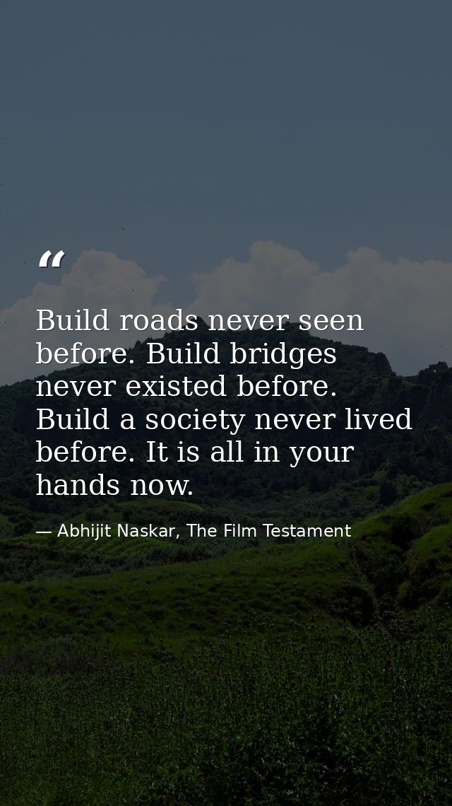Build roads never seen before. Build bridges never existed before. Build a society never lived before. It is all in your — Abhijit Naskar, The Film Testament