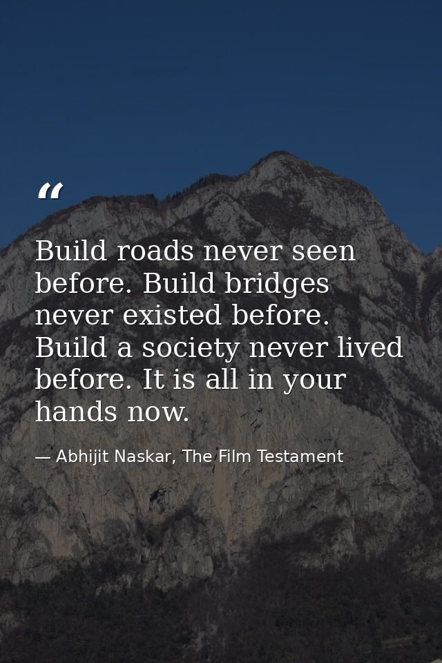 Build roads never seen before. Build bridges never existed before. Build a society never lived before. It is all in your — Abhijit Naskar, The Film Testament
