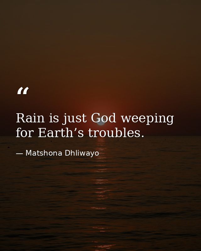 Rain is just God weeping for Earth’s troubles. — Matshona Dhliwayo