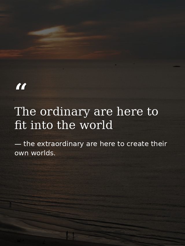 The ordinary are here to fit into the world — the extraordinary are here to create their own worlds.