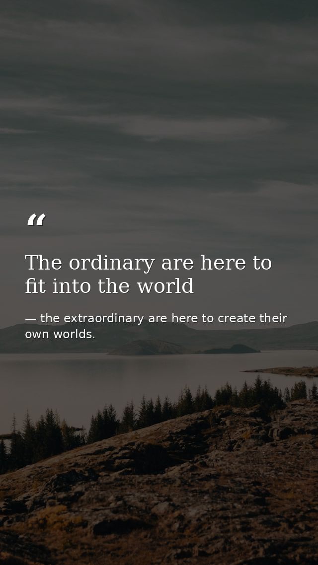 The ordinary are here to fit into the world — the extraordinary are here to create their own worlds.