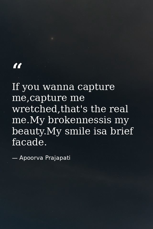If you wanna capture me,capture me wretched,that's the real me.My brokennessis my beauty.My smile isa brief facade. — Apoorva Prajapati