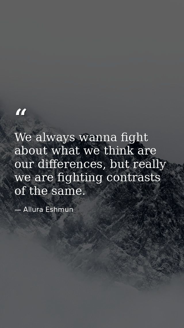 We always wanna fight about what we think are our differences, but really we are fighting contrasts of the same. — Allura Eshmun