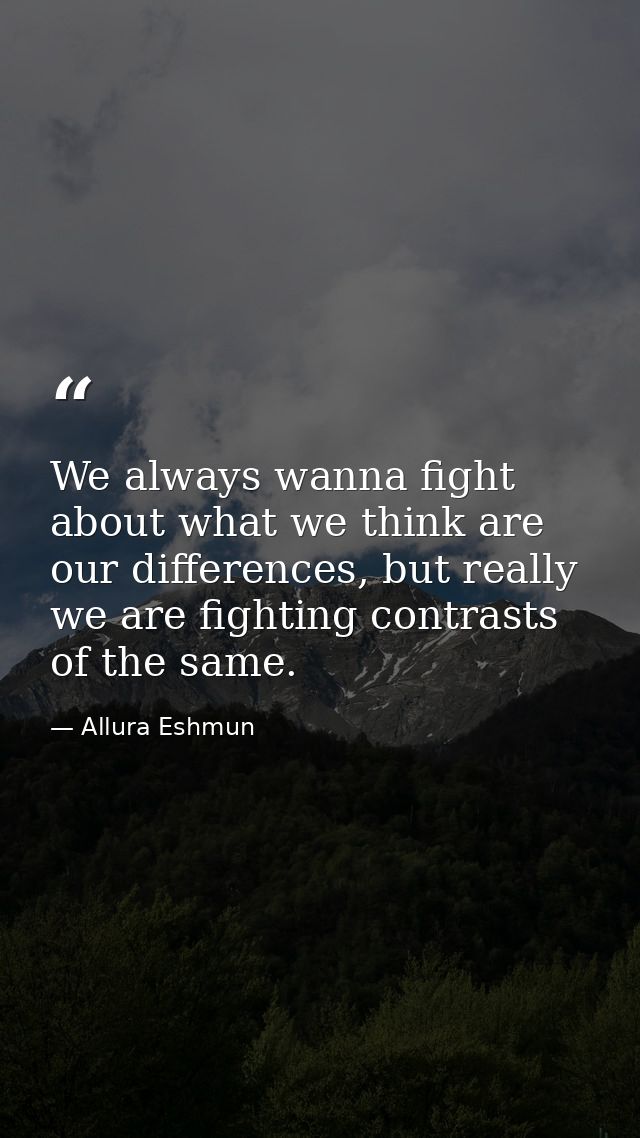 We always wanna fight about what we think are our differences, but really we are fighting contrasts of the same. — Allura Eshmun
