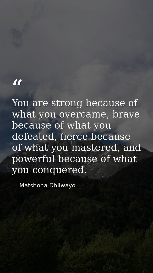 You are strong because of what you overcame, brave because of what you defeated, fierce because of what you mastered, an — Matshona Dhliwayo