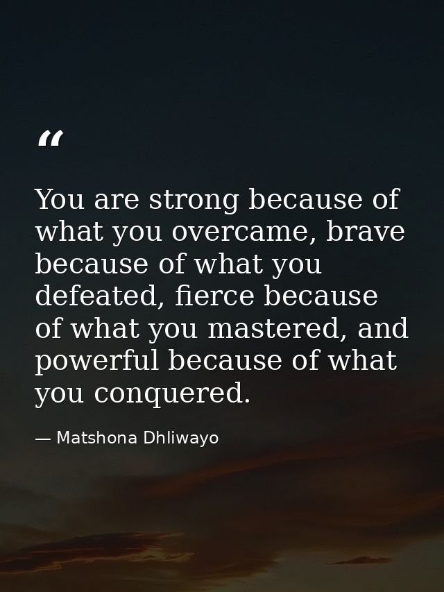 You are strong because of what you overcame, brave because of what you defeated, fierce because of what you mastered, an — Matshona Dhliwayo