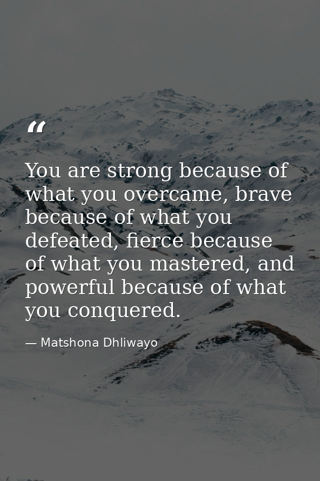 You are strong because of what you overcame, brave because of what you defeated, fierce because of what you mastered, an — Matshona Dhliwayo