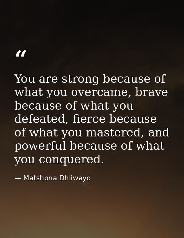 You are strong because of what you overcame, brave because of what you defeated, fierce because of what you mastered, an — Matshona Dhliwayo